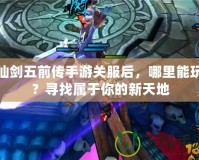 仙劍五前傳手游關(guān)服后，哪里能玩？尋找屬于你的新天地