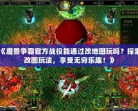 《魔獸爭霸官方戰役能通過改地圖玩嗎？探索改圖玩法，享受無窮樂趣！》