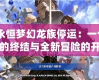 《永恒夢幻龍族停運：一個時代的終結與全新冒險的開啟》