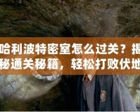 哈利波特密室怎么過關(guān)？揭秘通關(guān)秘籍，輕松打敗伏地魔的挑戰(zhàn)！
