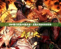 DNF哪個職業PK最厲害？這篇文章告訴你答案！