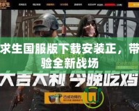 絕地求生國(guó)服版下載安裝正，帶你體驗(yàn)全新戰(zhàn)場(chǎng)