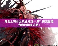 鬼劍士轉什么職業好玩一點？探索最適合你的職業之路！