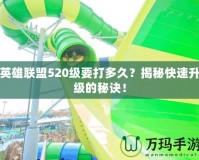 英雄聯盟520級要打多久？揭秘快速升級的秘訣！