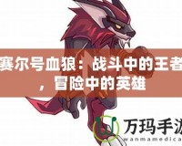 賽爾號血狼：戰(zhàn)斗中的王者，冒險(xiǎn)中的英雄