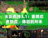 火影羈絆3.1：重燃忍者熱血，體驗(yàn)前所未有的戰(zhàn)斗激情