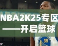 NBA2K25專(zhuān)區(qū)——開(kāi)啟籃球夢(mèng)之旅，體驗(yàn)前所未有的游戲魅力！