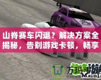 山脊賽車閃退？解決方案全揭秘，告別游戲卡頓，暢享極速賽車體驗！