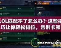 LOL匹配不了怎么辦？這些技巧讓你輕松排位，告別卡頓和排隊(duì)！