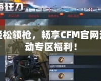 輕松領槍，暢享CFM官網活動專區福利！