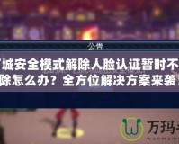 地下城安全模式解除人臉認證暫時不能解除怎么辦？全方位解決方案來襲！