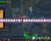 魔獸世界剝皮能干嘛？揭秘剝皮職業的價值與玩法