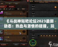 《斗戰神貼吧論壇2023最新動態：熱血與激情的碰撞，玩家交流新天地》