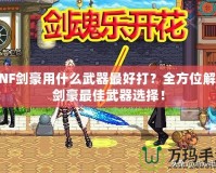 DNF劍豪用什么武器最好打？全方位解析劍豪最佳武器選擇！