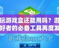 快玩游戲盒還能用嗎？游戲愛好者的必備工具再度發力！
