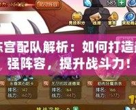 陳宮配隊解析：如何打造最強陣容，提升戰(zhàn)斗力！