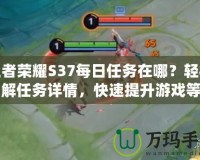 王者榮耀S37每日任務在哪？輕松了解任務詳情，快速提升游戲等級！