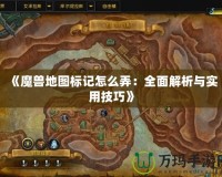 《魔獸地圖標(biāo)記怎么弄：全面解析與實用技巧》