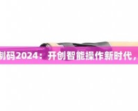 三指靈敏度復制碼2024：開創智能操作新時代，提升用戶體驗