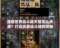 魔獸世界戰(zhàn)斗賊天賦怎么點滿？打造完美戰(zhàn)斗賊的終極攻略