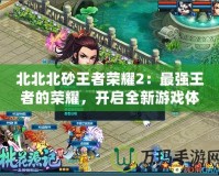 北北北砂王者榮耀2：最強王者的榮耀，開啟全新游戲體驗