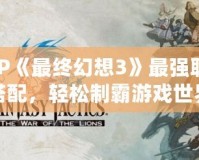 PSP《最終幻想3》最強職業搭配，輕松制霸游戲世界