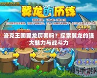 洛克王國翼龍厲害嗎？探索翼龍的強大魅力與戰斗力