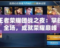 王者榮耀團戰之夜：掌控全場，成就榮耀巔峰
