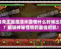 洛克王國魔法水壺怪什么時候出現？解鎖神秘怪物的最佳時機！
