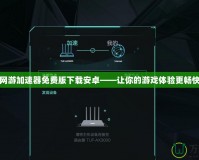 網游加速器免費版下載安卓——讓你的游戲體驗更暢快