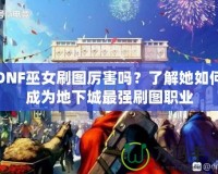 DNF巫女刷圖厲害嗎？了解她如何成為地下城最強(qiáng)刷圖職業(yè)