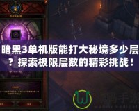 暗黑3單機版能打大秘境多少層？探索極限層數的精彩挑戰！