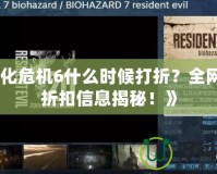 《生化危機(jī)6什么時(shí)候打折？全網(wǎng)最全折扣信息揭秘！》
