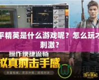和平精英是什么游戲呢？怎么玩才更刺激？