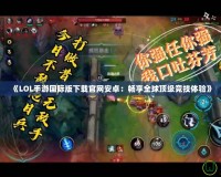《LOL手游國際版下載官網安卓：暢享全球頂級競技體驗》