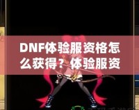 DNF體驗服資格怎么獲得？體驗服資格申請全攻略