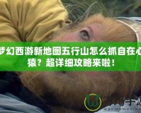 夢幻西游新地圖五行山怎么抓自在心猿？超詳細(xì)攻略來啦！