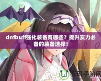 dnfbuff強化裝備有哪些？提升實力必備的裝備選擇！
