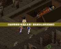 《仙劍奇俠傳5前怎么全屏？輕松解決讓游戲更暢快》
