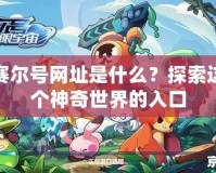 賽爾號網址是什么？探索這個神奇世界的入口