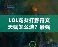 LOL龍女打野符文天賦怎么選？最強(qiáng)攻略來(lái)襲！