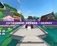 《QQ飛車沁園春全景：極致競速體驗，一覽全景風光》