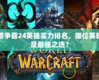 魔獸爭霸24英雄實力排名，哪位英雄才是最強之選？