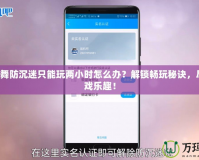 QQ炫舞防沉迷只能玩兩小時怎么辦？解鎖暢玩秘訣，盡享游戲樂趣！