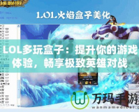 LOL多玩盒子：提升你的游戲體驗，暢享極致英雄對戰