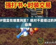 DNF魔盒在哪里購買？絕對不能錯過的購買指南