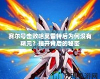 賽爾號擊敗哈莫雷特后為何沒有精元？揭開背后的秘密