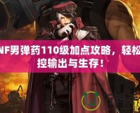 DNF男彈藥110級(jí)加點(diǎn)攻略，輕松掌控輸出與生存！