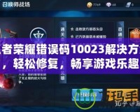 王者榮耀錯(cuò)誤碼10023解決方案，輕松修復(fù)，暢享游戲樂(lè)趣