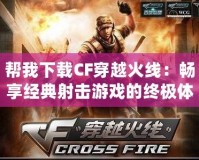 幫我下載CF穿越火線：暢享經典射擊游戲的終極體驗